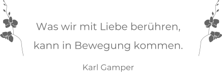 Was wir mit Liebe berühren, kann in Bewegung kommen.  Karl Gamper