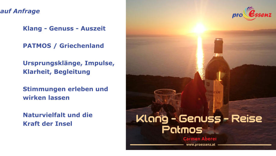 auf Anfrage                        Klang - Genuss - Auszeit             PATMOS / Griechenland              Ursprungsklnge, Impulse,             Klarheit, Begleitung              Stimmungen erleben und             wirken lassen              Naturvielfalt und die             Kraft der Insel